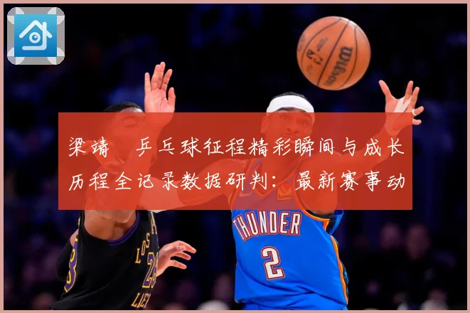 梁靖崑乒乓球征程精彩瞬间与成长历程全记录数据研判：最新赛事动态与深度分析