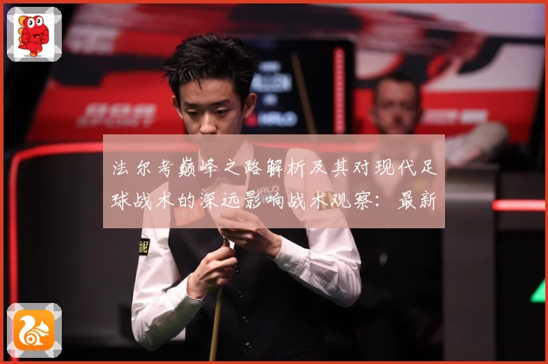 法尔考巅峰之路解析及其对现代足球战术的深远影响战术观察：最新赛事动态与深度分析