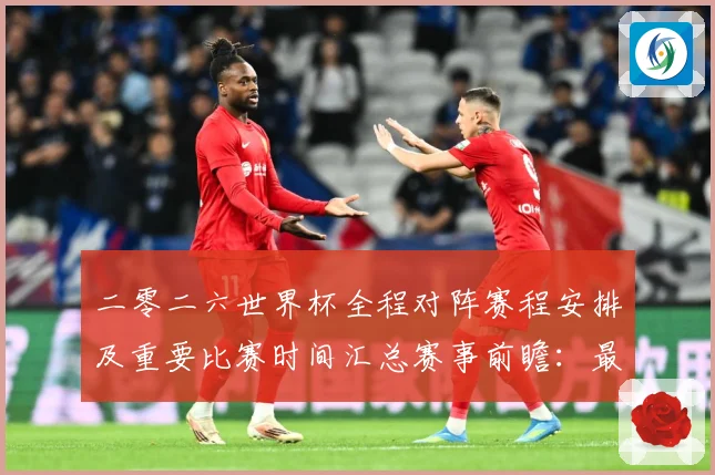 二零二六世界杯全程对阵赛程安排及重要比赛时间汇总赛事前瞻：最新赛事动态与深度分析