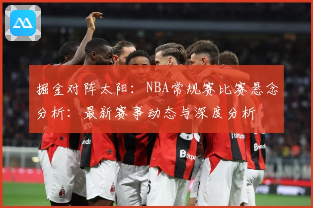 掘金对阵太阳：NBA常规赛比赛悬念分析：最新赛事动态与深度分析