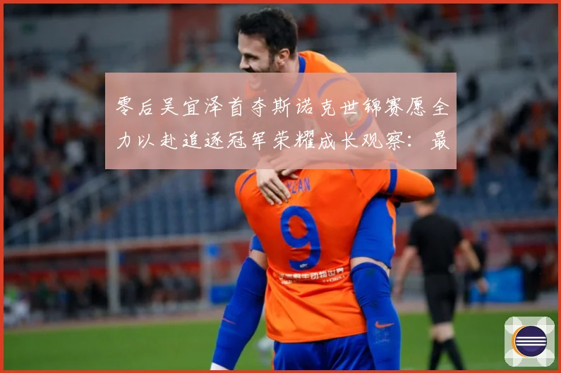 零后吴宜泽首夺斯诺克世锦赛愿全力以赴追逐冠军荣耀成长观察：最新赛事动态与深度分析