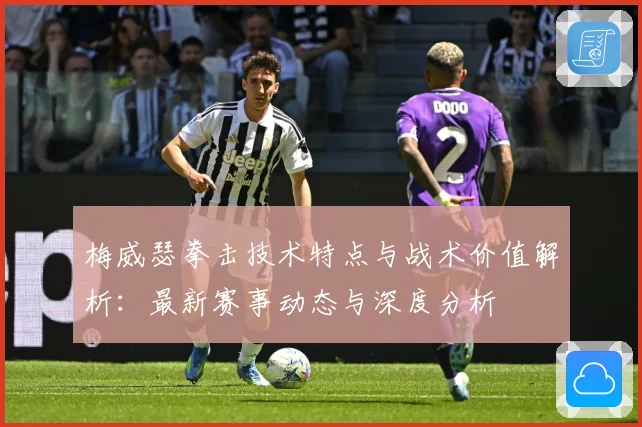梅威瑟拳击技术特点与战术价值解析：最新赛事动态与深度分析