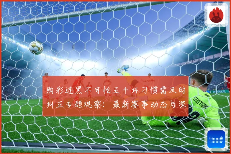 购彩连黑不可怕五个坏习惯需及时纠正专题观察：最新赛事动态与深度分析