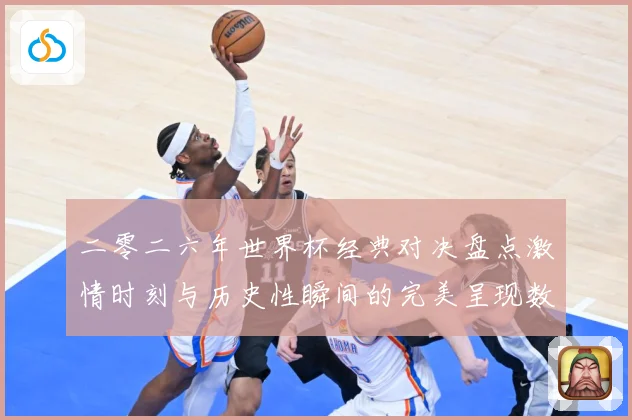 二零二六年世界杯经典对决盘点激情时刻与历史性瞬间的完美呈现数据研判：最新赛事动态与深度分析