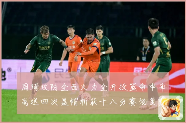 周琦攻防全面火力全开投篮命中率高送四次盖帽斩获十八分赛场复盘：最新赛事动态与深度分析