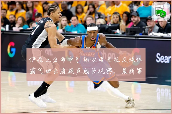 伊森三分命中引热议母亲社交媒体霸气回击质疑声成长观察：最新赛事动态与深度分析