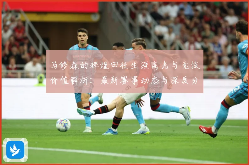 马修森的辉煌田径生涯高光与竞技价值解析：最新赛事动态与深度分析