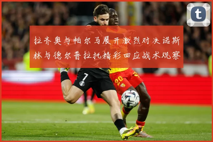 拉齐奥与帕尔马展开激烈对决诺斯林与德尔普拉托精彩回应战术观察：最新赛事动态与深度分析