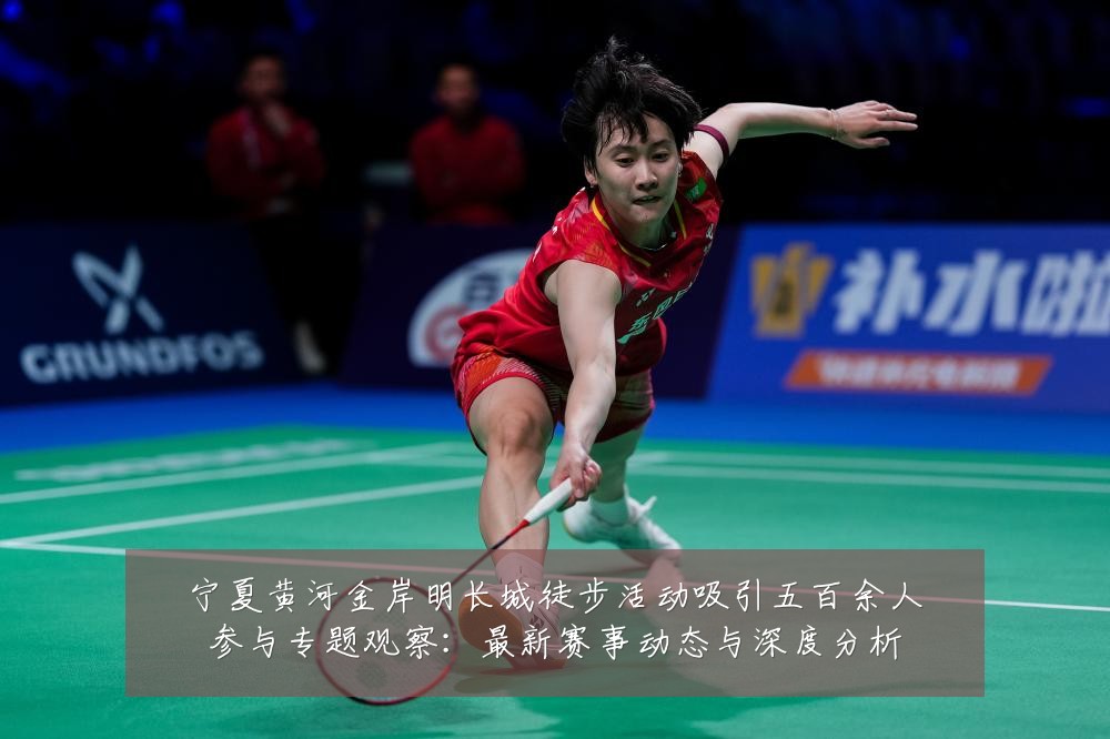 宁夏黄河金岸明长城徒步活动吸引五百余人参与专题观察：最新赛事动态与深度分析
