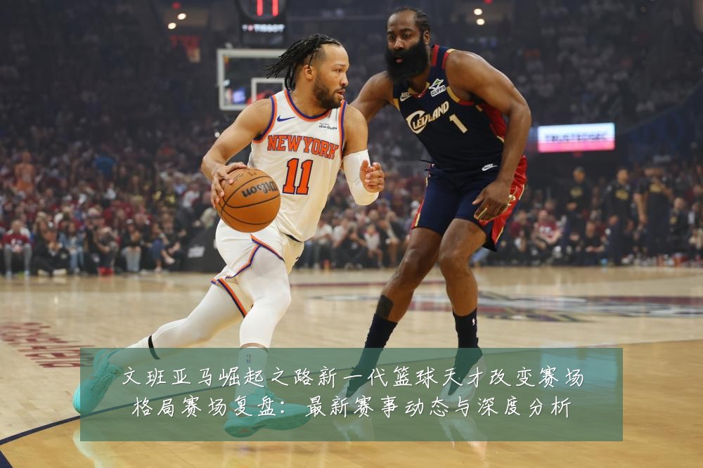 文班亚马崛起之路新一代篮球天才改变赛场格局赛场复盘:最新赛事动态与深度分析