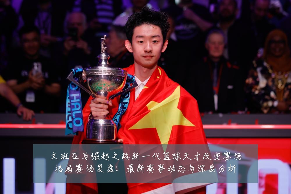 文班亚马崛起之路新一代篮球天才改变赛场格局赛场复盘：最新赛事动态与深度分析