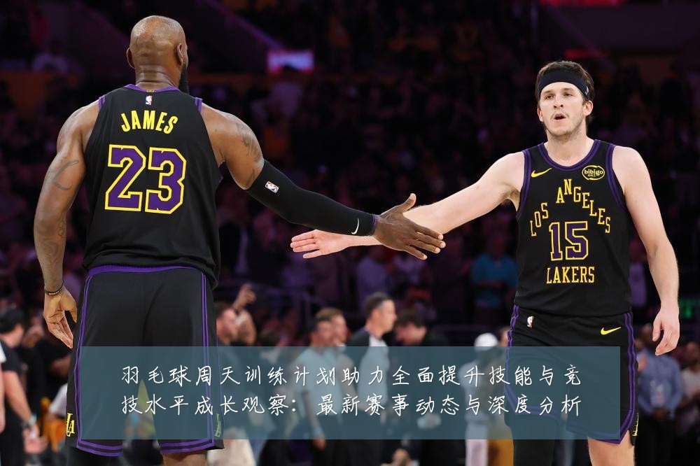 羽毛球周天训练计划助力全面提升技能与竞技水平成长观察:最新赛事动态与深度分析