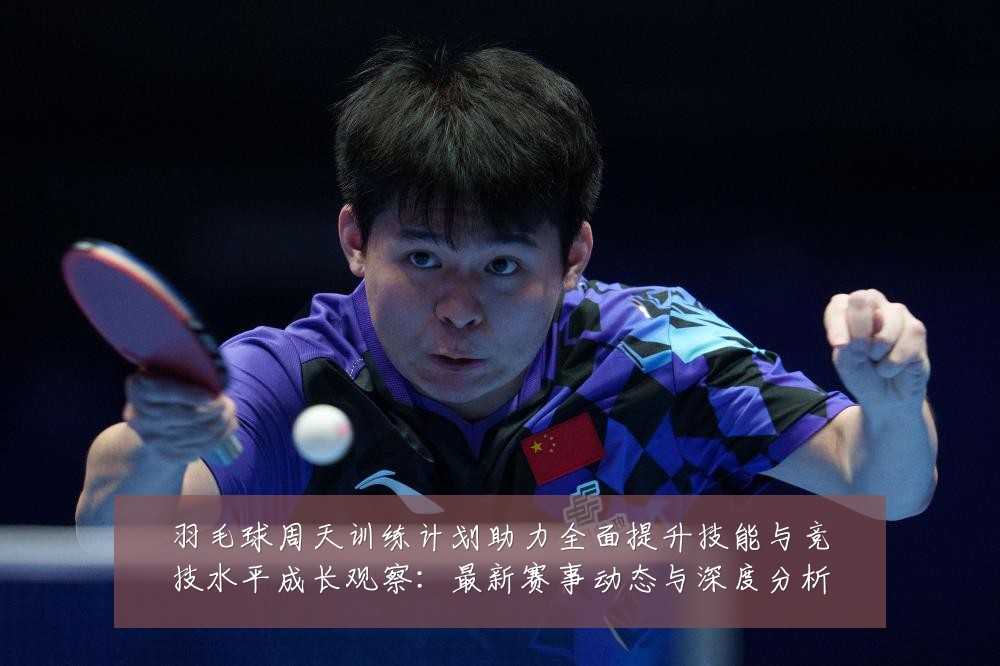 羽毛球周天训练计划助力全面提升技能与竞技水平成长观察:最新赛事动态与深度分析