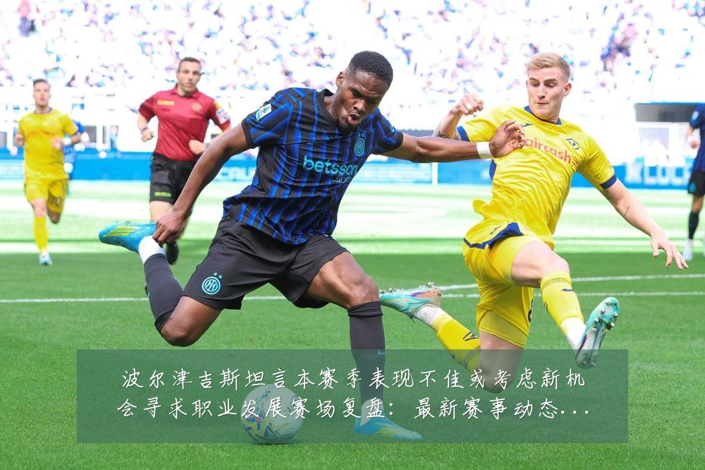 波尔津吉斯坦言本赛季表现不佳或考虑新机会寻求职业发展赛场复盘:最新赛事动态与深度分析