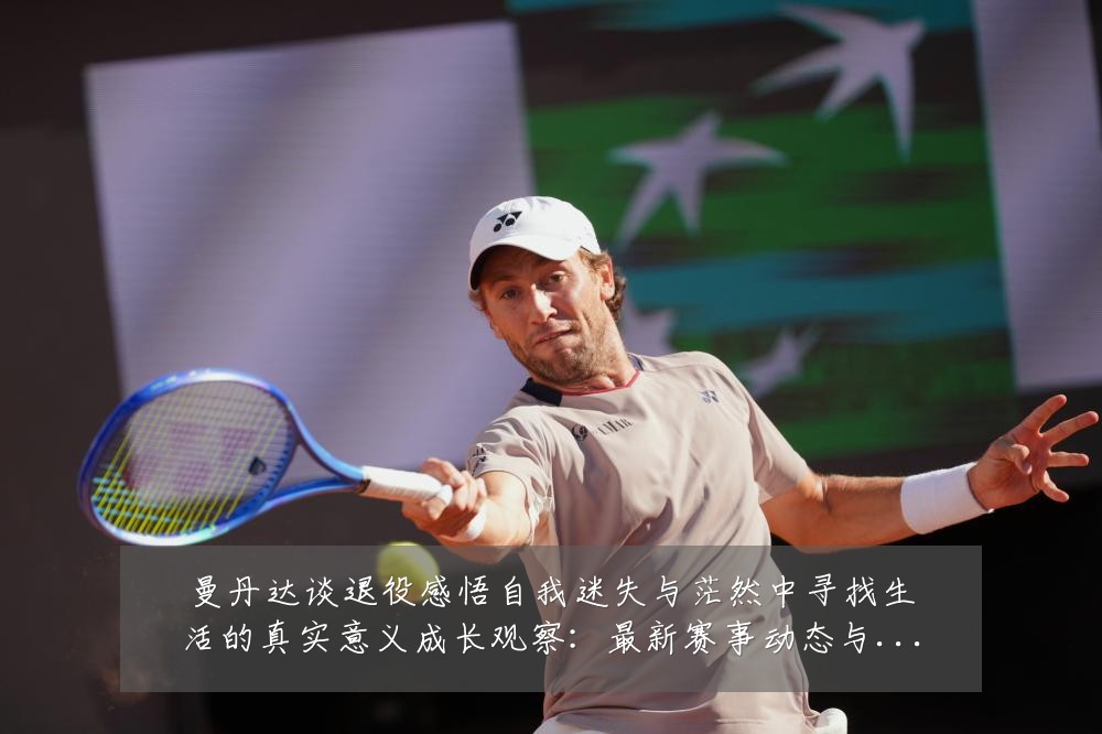 曼丹达谈退役感悟自我迷失与茫然中寻找生活的真实意义成长观察:最新赛事动态与深度分析