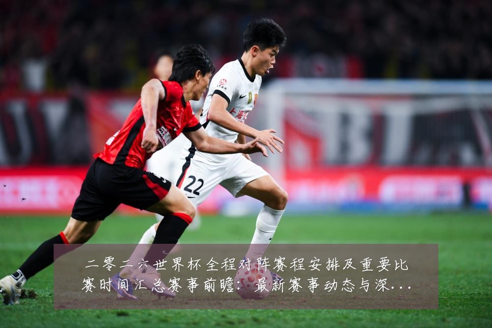 二零二六世界杯全程对阵赛程安排及重要比赛时间汇总赛事前瞻:最新赛事动态与深度分析