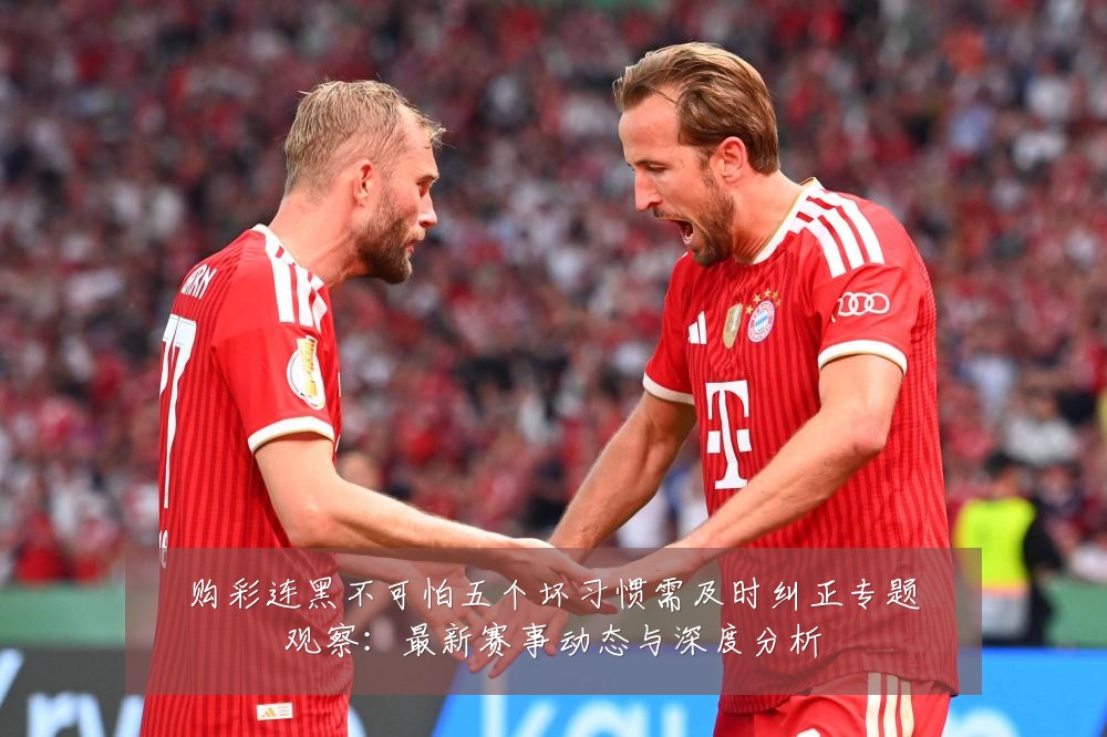 购彩连黑不可怕五个坏习惯需及时纠正专题观察:最新赛事动态与深度分析