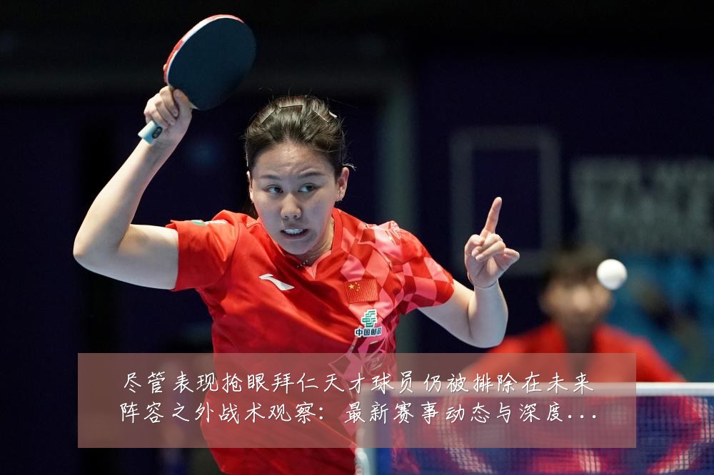 尽管表现抢眼拜仁天才球员仍被排除在未来阵容之外战术观察:最新赛事动态与深度分析