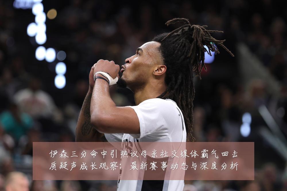 伊森三分命中引热议母亲社交媒体霸气回击质疑声成长观察:最新赛事动态与深度分析
